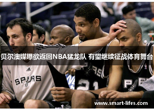 贝尔澳媒曝欲返回NBA猛龙队 有望继续征战体育舞台