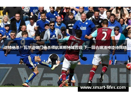 逆转绝杀！瓦尔迪破门绝杀领航莱斯特城晋级 下一回合暗涌神迹待揭晓