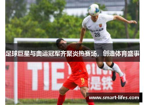 足球巨星与奥运冠军齐聚炎热赛场，创造体育盛事